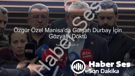 Özgür Özel Manisa’da Gülşah Durbay İçin Gözyaşı Döktü