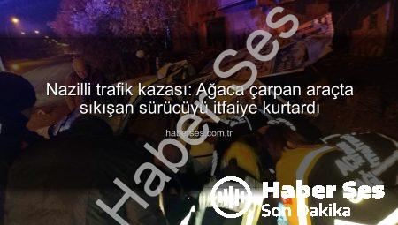 Nazilli trafik kazası: Ağaca çarpan araçta sıkışan sürücüyü itfaiye kurtardı