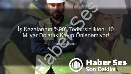 İş Kazalarının %90’ı Tedbirsizlikten: 10 Milyar Dolarlık Kayıp Önlenemiyor!