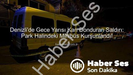 Denizli’de Gece Yarısı Kan Donduran Saldırı: Park Halindeki Minibüs Kurşunlandı!
