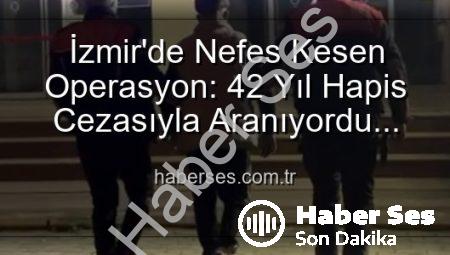 İzmir’de Nefes Kesen Operasyon: 42 Yıl Hapis Cezasıyla Aranıyordu! haberses.com.tr