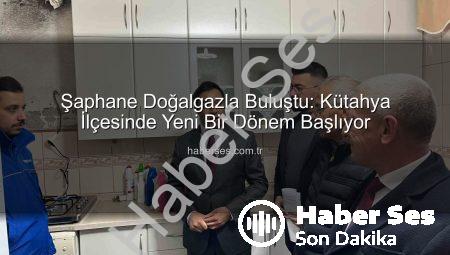 Şaphane Doğalgazla Buluştu: Kütahya İlçesinde Yeni Bir Dönem Başlıyor
