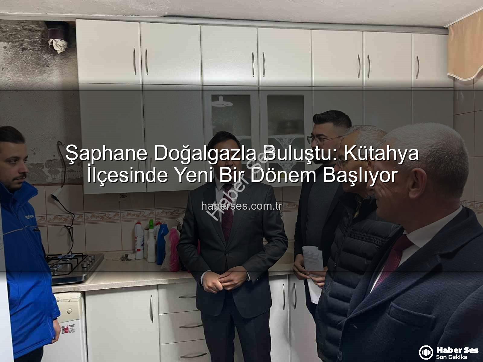 Şaphane doğalgaz - Şaphane Doğalgazla Buluştu: Kütahya İlçesinde Yeni Bir Dönem Başlıyor