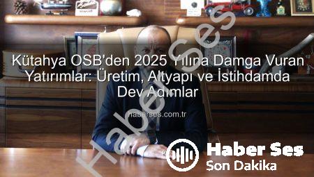 Kütahya OSB’den 2025 Yılına Damga Vuran Yatırımlar: Üretim, Altyapı ve İstihdamda Dev Adımlar