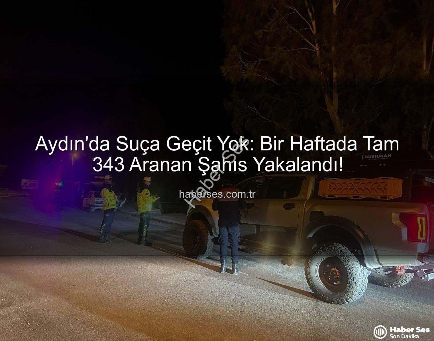 Aydın'da Suça Geçit Yok: Bir Haftada Tam 343 Aranan Şahıs Yakalandı!