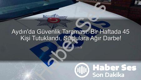 Aydın’da Güvenlik Taraması: Bir Haftada 45 Kişi Tutuklandı, Suçlulara Ağır Darbe!