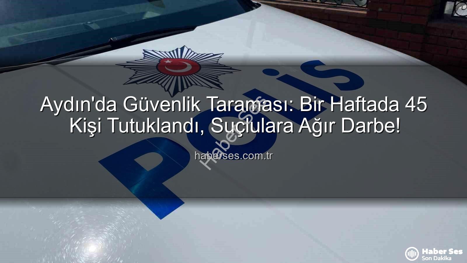 Aydın güvenlik - Aydın'da Güvenlik Taraması: Bir Haftada 45 Kişi Tutuklandı, Suçlulara Ağır Darbe!