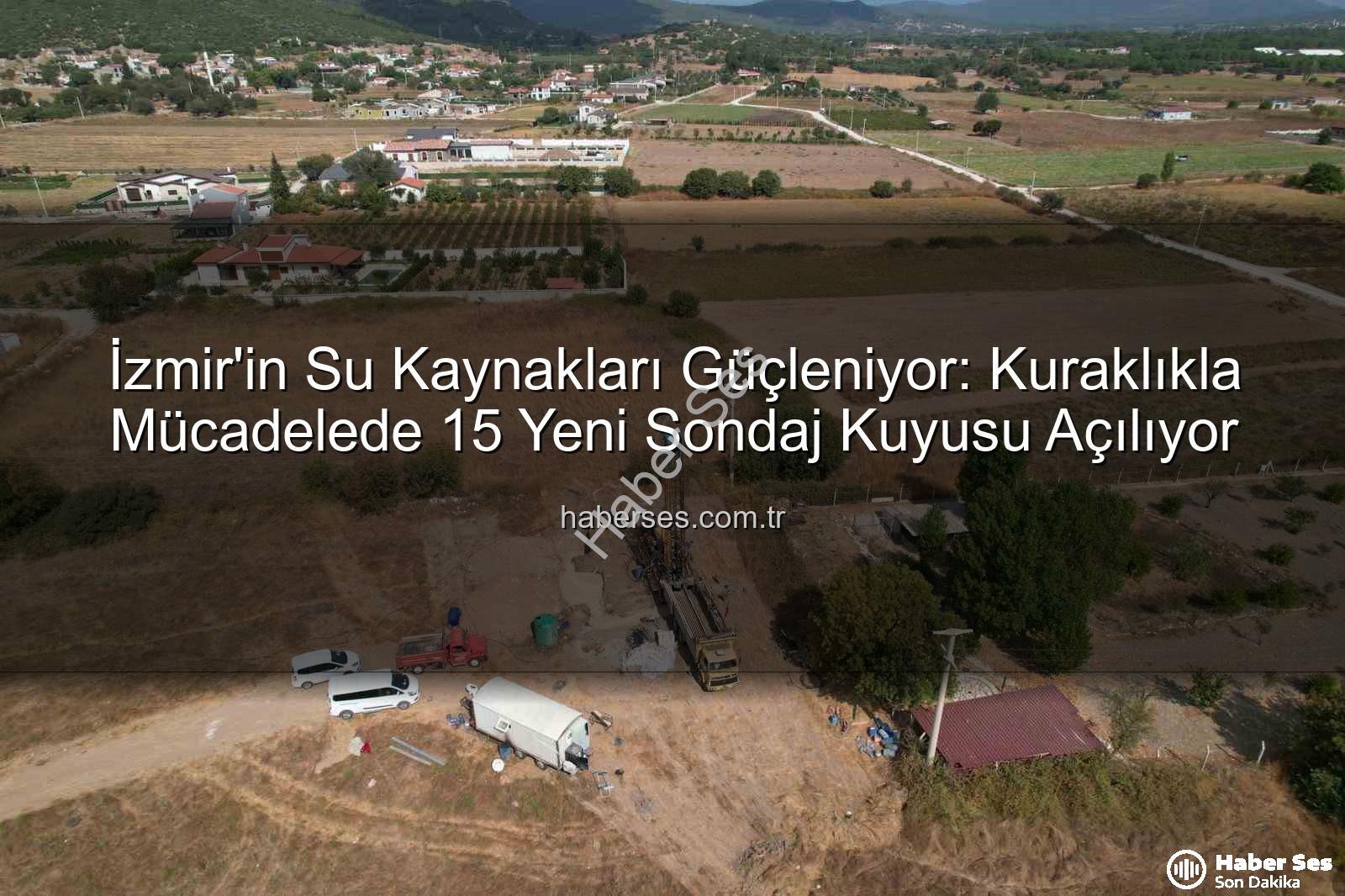 İzmir su kaynakları - İzmir'in Su Kaynakları Güçleniyor: Kuraklıkla Mücadelede 15 Yeni Sondaj Kuyusu Açılıyor