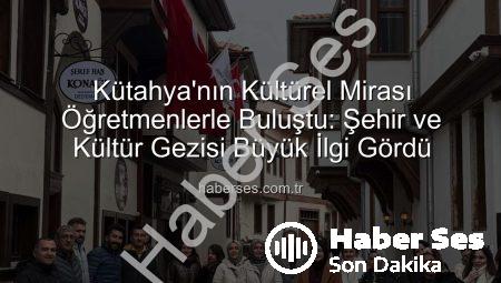 Kütahya’nın Kültürel Mirası Öğretmenlerle Buluştu: Şehir ve Kültür Gezisi Büyük İlgi Gördü