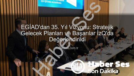 EGİAD’dan 35. Yıl Vizyonu: Stratejik Gelecek Planları ve Başarılar İzQ’da Değerlendirildi
