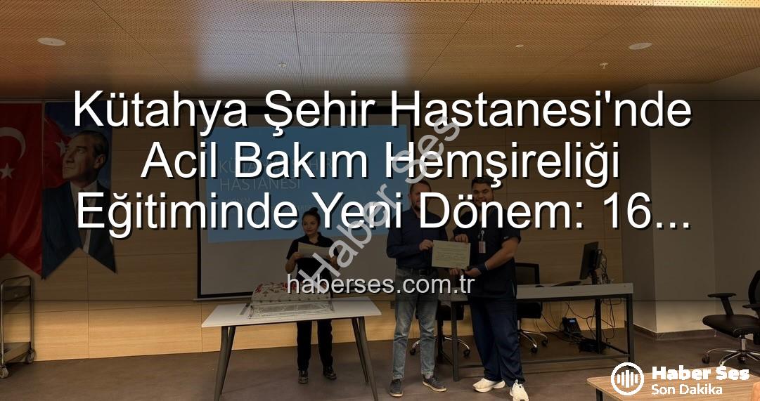 Acil Bakım Hemşireliği Eğitimi - Kütahya Şehir Hastanesi'nde Acil Bakım Hemşireliği Eğitiminde Yeni Dönem: 16 Personel Sertifika Sahibi Oldu