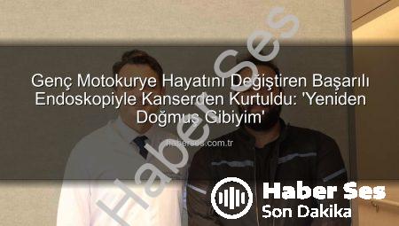 Genç Motokurye Hayatını Değiştiren Başarılı Endoskopiyle Kanserden Kurtuldu: ‘Yeniden Doğmuş Gibiyim’
