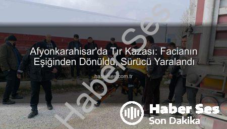 Afyonkarahisar’da Tır Kazası: Facianın Eşiğinden Dönüldü, Sürücü Yaralandı
