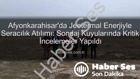 Afyonkarahisar’da Jeotermal Enerjiyle Seracılık Atılımı: Sondaj Kuyularında Kritik İncelemeler Yapıldı