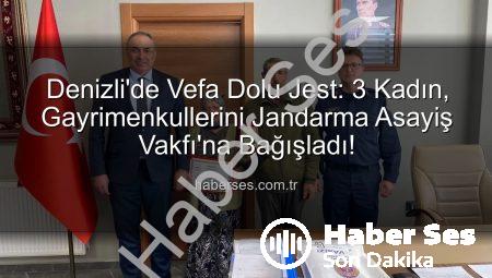 Denizli’de Vefa Dolu Jest: 3 Kadın, Gayrimenkullerini Jandarma Asayiş Vakfı’na Bağışladı!