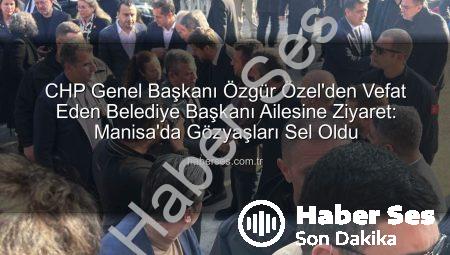 CHP Genel Başkanı Özgür Özel’den Vefat Eden Belediye Başkanı Ailesine Ziyaret: Manisa’da Gözyaşları Sel Oldu