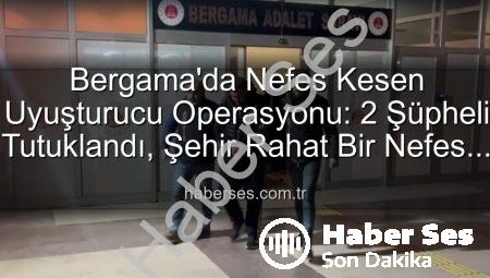Bergama’da Nefes Kesen Uyuşturucu Operasyonu: 2 Şüpheli Tutuklandı, Şehir Rahat Bir Nefes Aldı