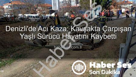 Denizli’de Acı Kaza: Kavşakta Çarpışan Yaşlı Sürücü Hayatını Kaybetti
