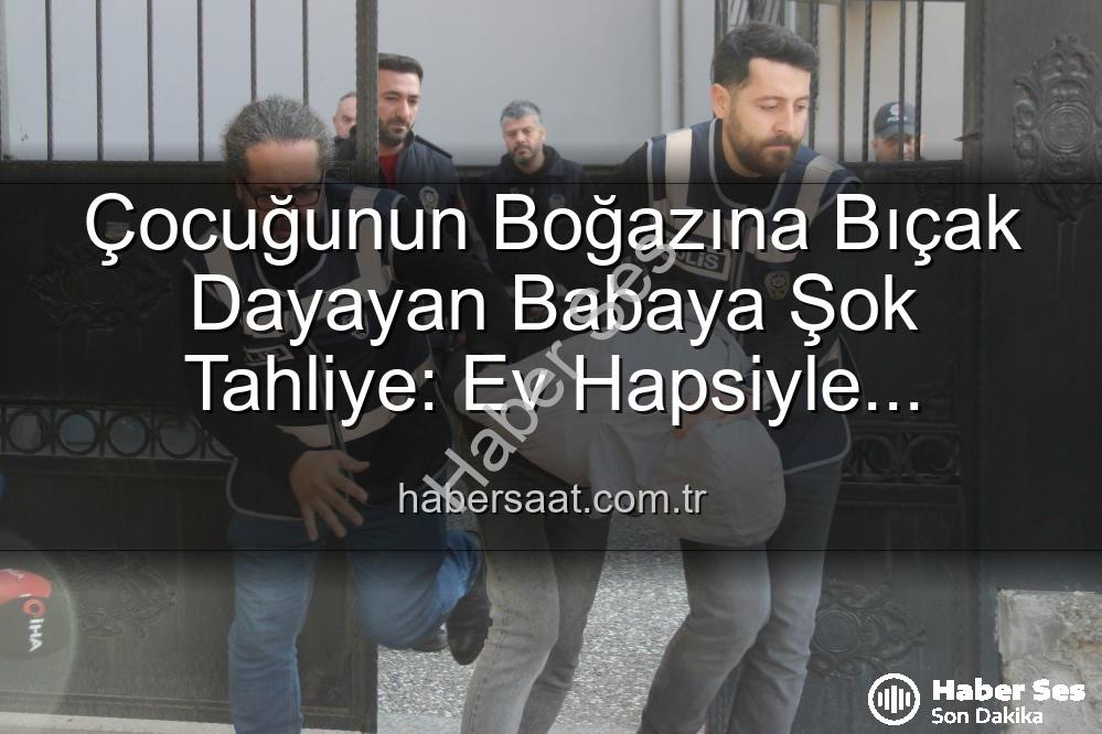 çocuğunun boğazına bıçak - Çocuğunun Boğazına Bıçak Dayayan Babaya Şok Tahliye: Ev Hapsiyle Serbest Bırakıldı