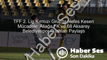 TFF 2. Lig Kırmızı Grup’ta Nefes Kesen Mücadele: Aliağa FK ve 68 Aksaray Belediyespor Puanları Paylaştı