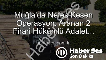 Muğla’da Nefes Kesen Operasyon: Aranan 2 Firari Hükümlü Adalet Önüne Çıkarıldı!