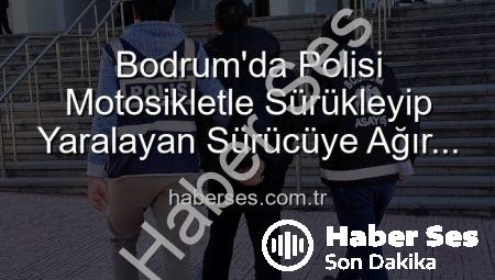 Bodrum’da Polisi Motosikletle Sürükleyip Yaralayan Sürücüye Ağır Cezalar: Tutuklandı!