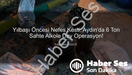 Yılbaşı Öncesi Nefes Kesti: Aydın’da 6 Ton Sahte Alkole Dev Operasyon!