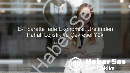 E-Ticarette İade Ekonomisi: Üretimden Pahalı Lojistik ve Çevresel Yük