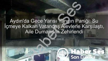 Aydın’da Gece Yarısı Yangın Paniği: Su İçmeye Kalkan Vatandaş Alevlerle Karşılaştı, Aile Dumandan Zehirlendi