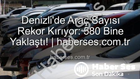 Denizli’de Araç Sayısı Rekor Kırıyor: 580 Bine Yaklaştı! | haberses.com.tr