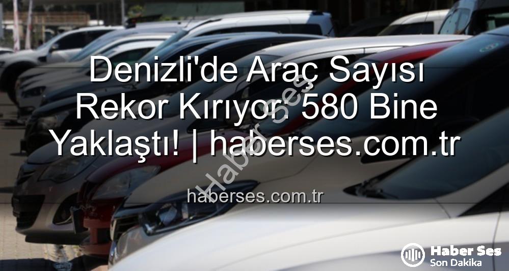 Denizli araç sayısı - Denizli'de Araç Sayısı Rekor Kırıyor: 580 Bine Yaklaştı! | haberses.com.tr