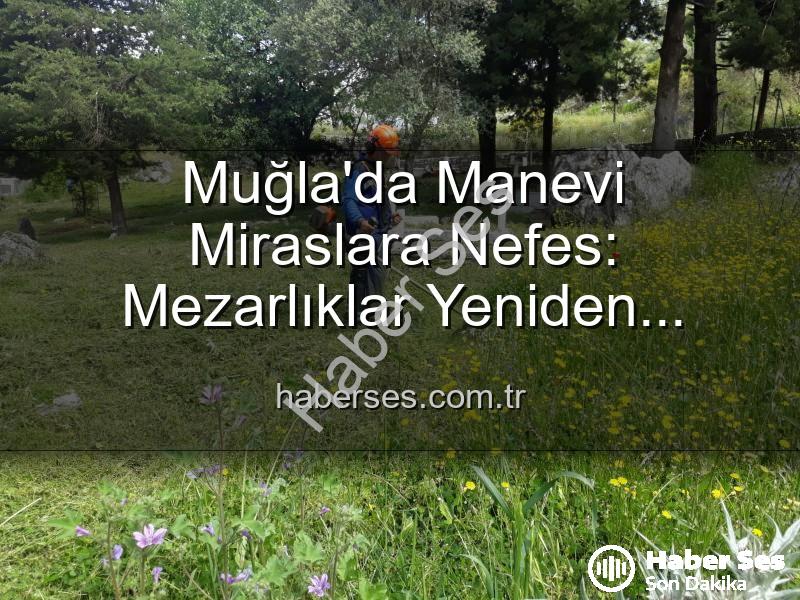Muğla mezarlık bakımı - Muğla'da Manevi Miraslara Nefes: Mezarlıklar Yeniden Hayat Buluyor