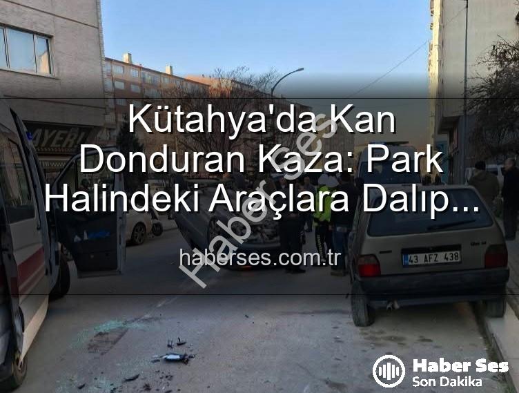 Kütahya kaza - Kütahya'da Kan Donduran Kaza: Park Halindeki Araçlara Dalıp Takla Attı! 2 Yaralı