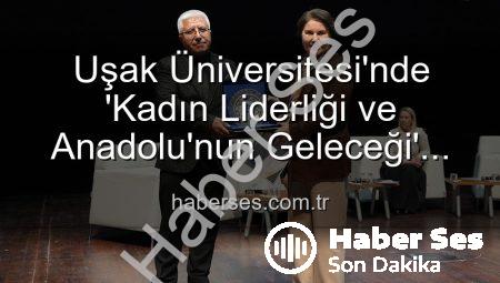 Uşak Üniversitesi’nde ‘Kadın Liderliği ve Anadolu’nun Geleceği’ Paneli: Kadın Gücüyle Yarınlara Işık Tutuldu