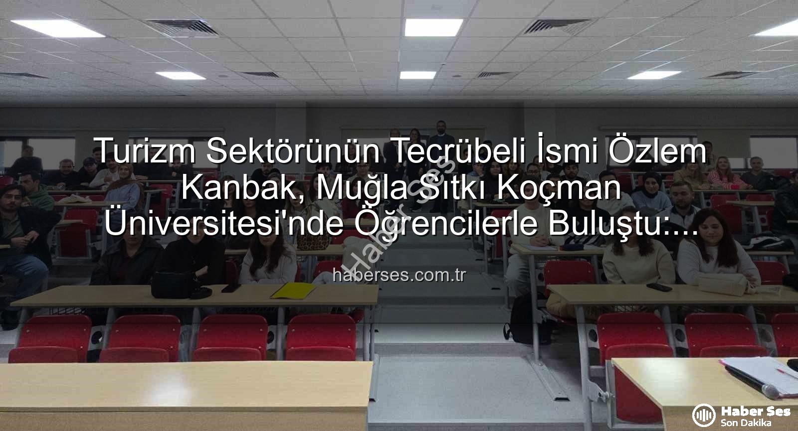 turizm sektörü deneyimi - Turizm Sektörünün Tecrübeli İsmi Özlem Kanbak, Muğla Sıtkı Koçman Üniversitesi'nde Öğrencilerle Buluştu: Sektörel Deneyimler Akademide Hayat Buldu