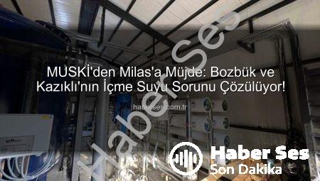 MUSKİ’den Milas’a Müjde: Bozbük ve Kazıklı’nın İçme Suyu Sorunu Çözülüyor!