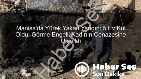 Manisa’da Yürek Yakan Yangın: 5 Ev Kül Oldu, Görme Engelli Kadının Cenazesine Ulaşıldı