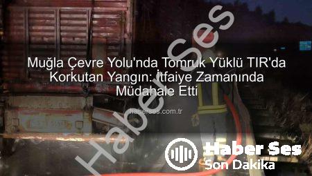 Muğla Çevre Yolu’nda Tomruk Yüklü TIR’da Korkutan Yangın: İtfaiye Zamanında Müdahale Etti