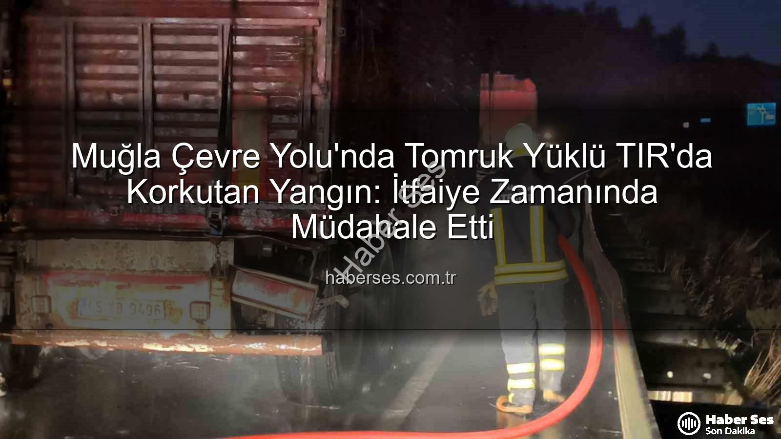 TIR'da yangın - Muğla Çevre Yolu'nda Tomruk Yüklü TIR'da Korkutan Yangın: İtfaiye Zamanında Müdahale Etti