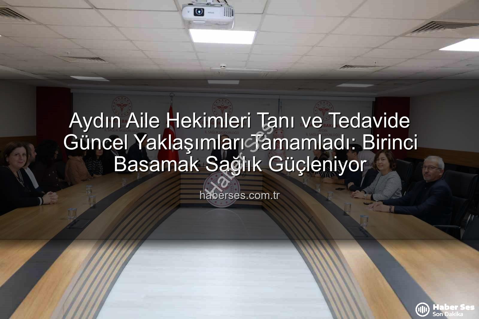 aile hekimleri - Aydın Aile Hekimleri Tanı ve Tedavide Güncel Yaklaşımları Tamamladı: Birinci Basamak Sağlık Güçleniyor