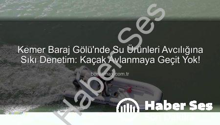 Kemer Baraj Gölü’nde Su Ürünleri Avcılığına Sıkı Denetim: Kaçak Avcılığa Geçit Yok!