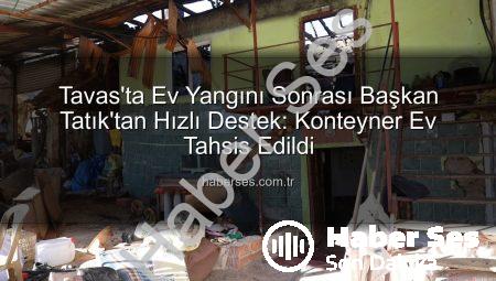 Tavas’ta Ev Yangını Sonrası Başkan Tatık’tan Hızlı Destek: Konteyner Ev Tahsis Edildi