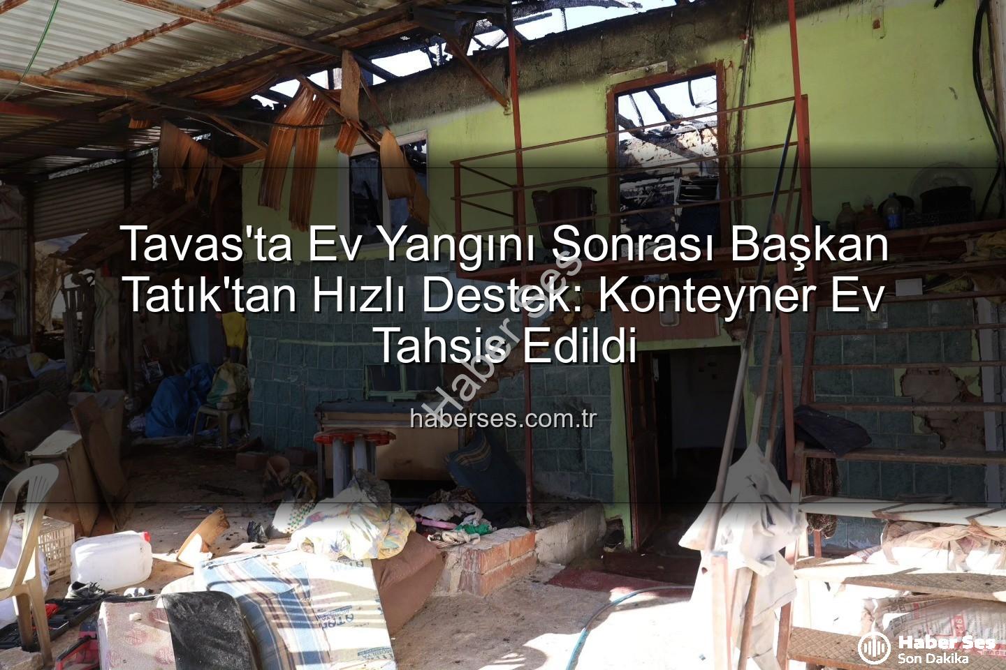 Tavas ev yangını - Tavas'ta Ev Yangını Sonrası Başkan Tatık'tan Hızlı Destek: Konteyner Ev Tahsis Edildi