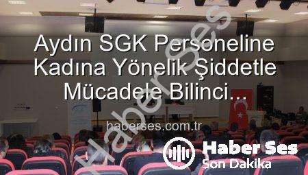 Aydın SGK Personeline Kadına Yönelik Şiddetle Mücadele Bilinci Kazandırıldı