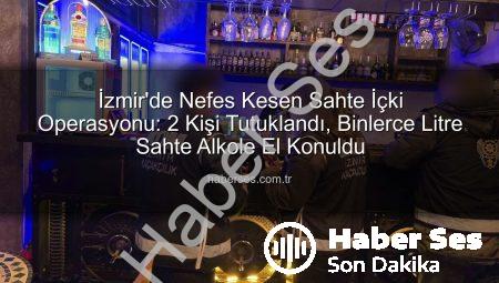 İzmir’de Nefes Kesen Sahte İçki Operasyonu: 2 Kişi Tutuklandı, Binlerce Litre Sahte Alkole El Konuldu