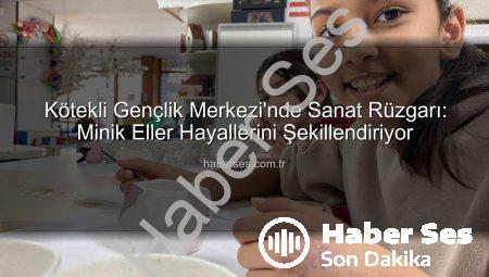 Kötekli Gençlik Merkezi’nde Sanat Rüzgarı: Minik Eller Hayallerini Şekillendiriyor
