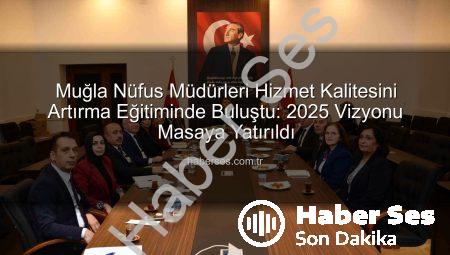 Muğla Nüfus Müdürleri Hizmet Kalitesini Artırma Eğitiminde Buluştu: 2025 Vizyonu Masaya Yatırıldı