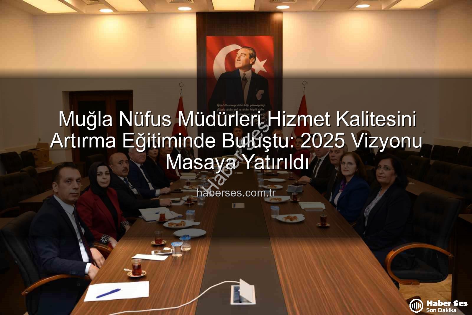 hizmet kalitesi - Muğla Nüfus Müdürleri Hizmet Kalitesini Artırma Eğitiminde Buluştu: 2025 Vizyonu Masaya Yatırıldı