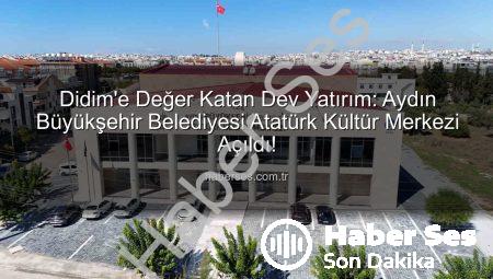 Didim’e Değer Katan Dev Yatırım: Aydın Büyükşehir Belediyesi Atatürk Kültür Merkezi Açıldı!
