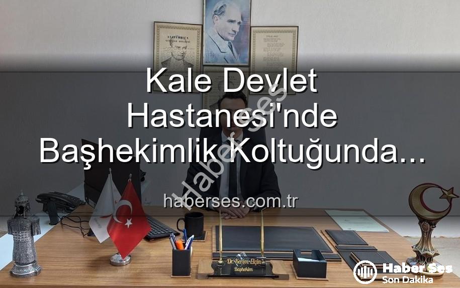 Kale Devlet Hastanesi - Kale Devlet Hastanesi'nde Başhekimlik Koltuğunda Yeni Dönem: Genç İsim Dr. Kerim Elçin Göreve Başladı